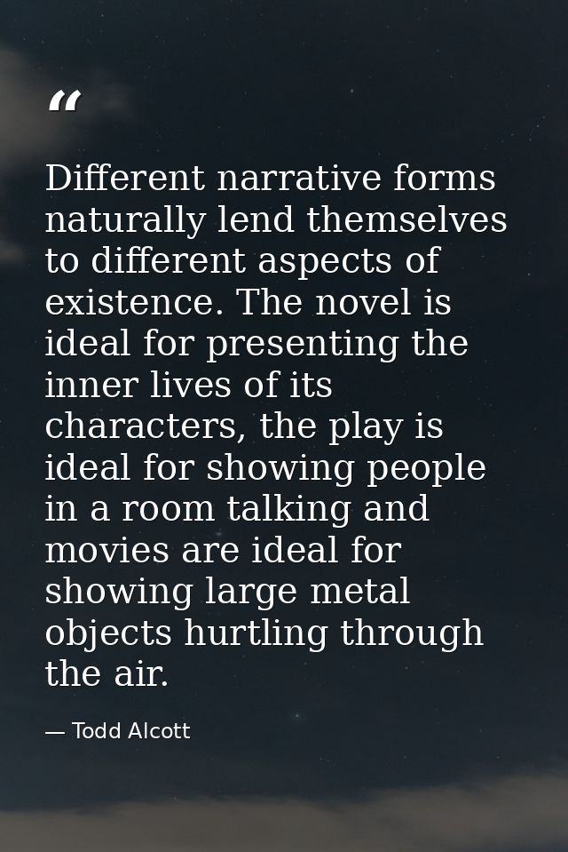 Different narrative forms naturally lend themselves to different aspects of existence. The novel is ideal for presenting — Todd Alcott