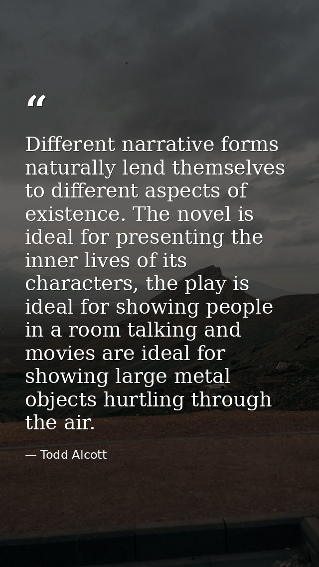 Different narrative forms naturally lend themselves to different aspects of existence. The novel is ideal for presenting — Todd Alcott
