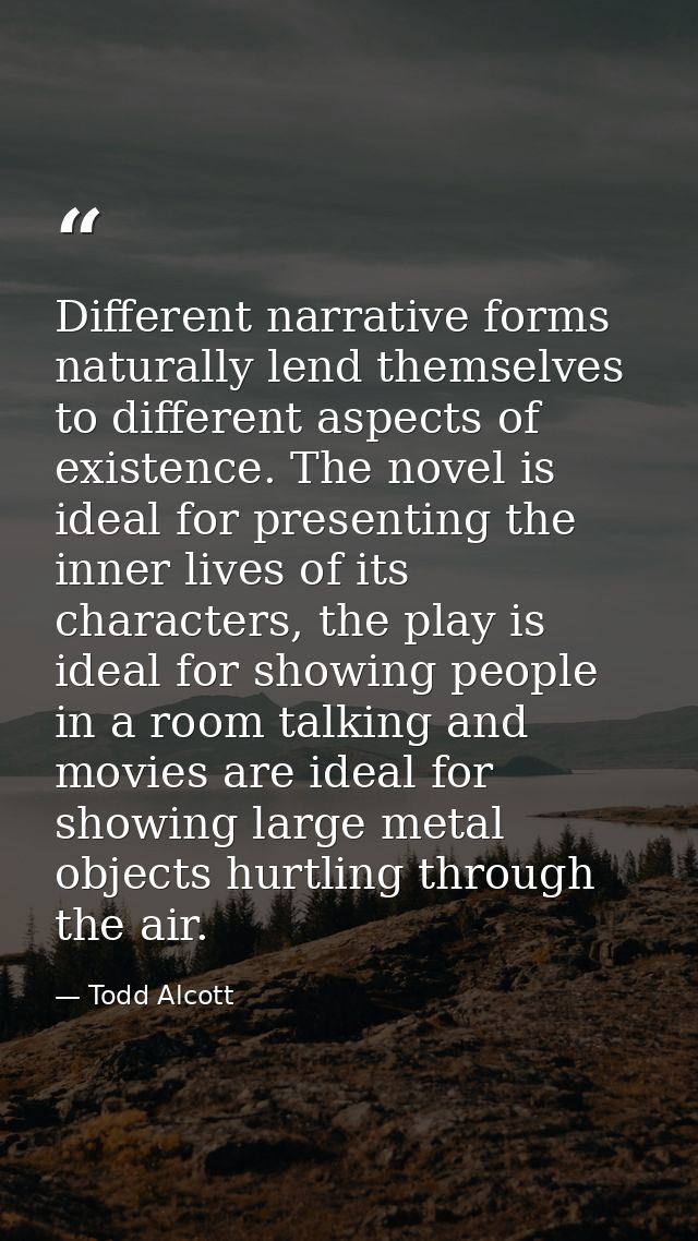 Different narrative forms naturally lend themselves to different aspects of existence. The novel is ideal for presenting — Todd Alcott