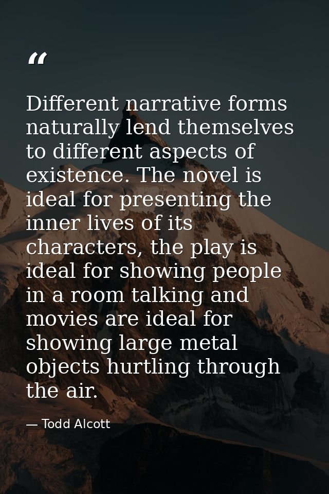 Different narrative forms naturally lend themselves to different aspects of existence. The novel is ideal for presenting — Todd Alcott