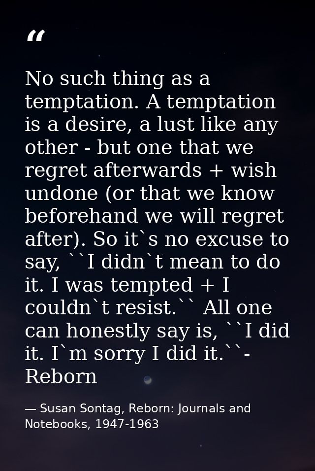 No such thing as a temptation. A temptation is a desire, a lust like any other - but one that we regret afterwards + wis — Susan Sontag, Reborn: Journals and Notebooks, 1947-1963