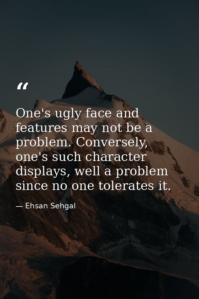 One's ugly face and features may not be a problem. Conversely, one's such character displays, well a problem since no on — Ehsan Sehgal