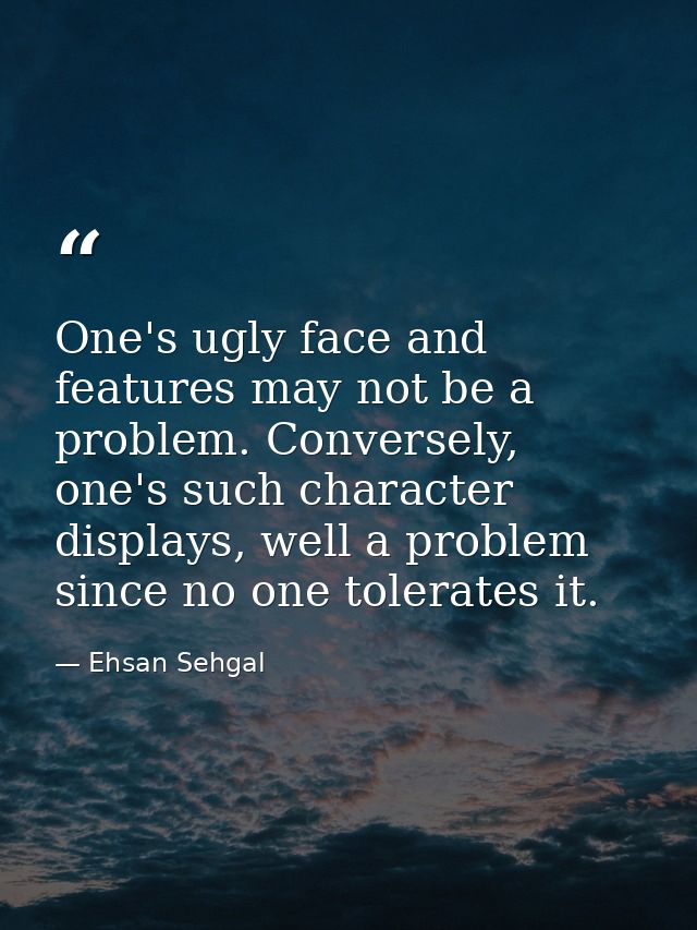 One's ugly face and features may not be a problem. Conversely, one's such character displays, well a problem since no on — Ehsan Sehgal