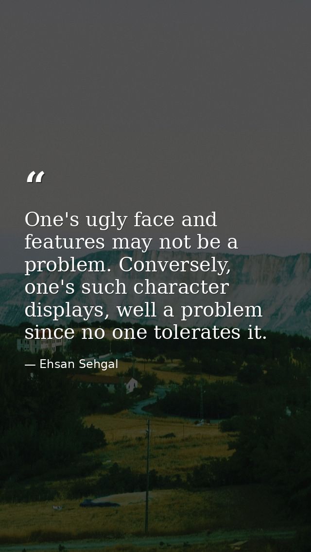 One's ugly face and features may not be a problem. Conversely, one's such character displays, well a problem since no on — Ehsan Sehgal