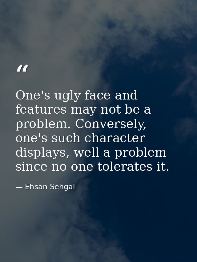 One's ugly face and features may not be a problem. Conversely, one's such character displays, well a problem since no on — Ehsan Sehgal
