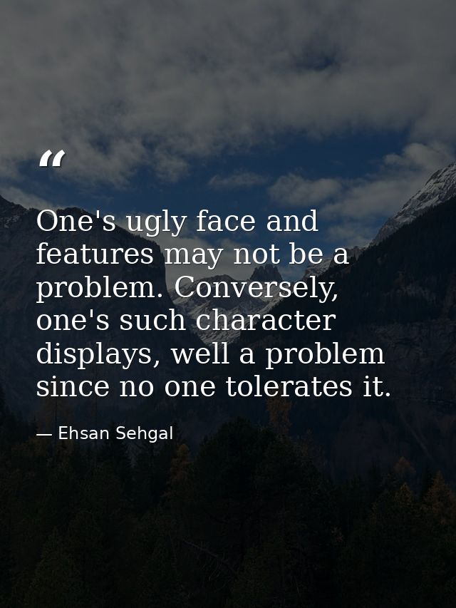 One's ugly face and features may not be a problem. Conversely, one's such character displays, well a problem since no on — Ehsan Sehgal