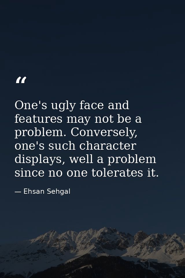 One's ugly face and features may not be a problem. Conversely, one's such character displays, well a problem since no on — Ehsan Sehgal