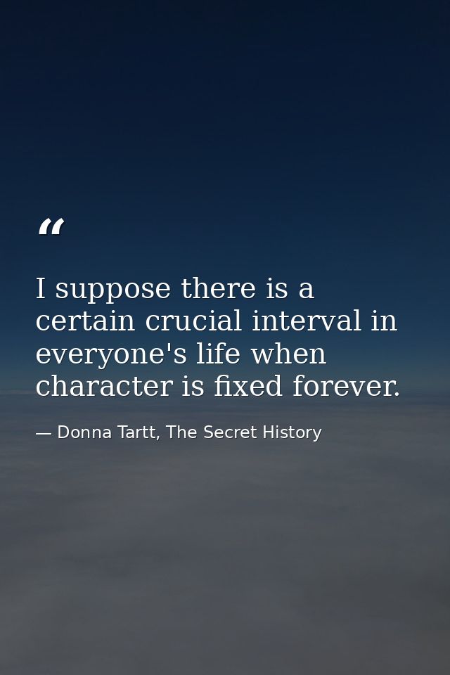 I suppose there is a certain crucial interval in everyone's life when character is fixed forever. — Donna Tartt, The Secret History