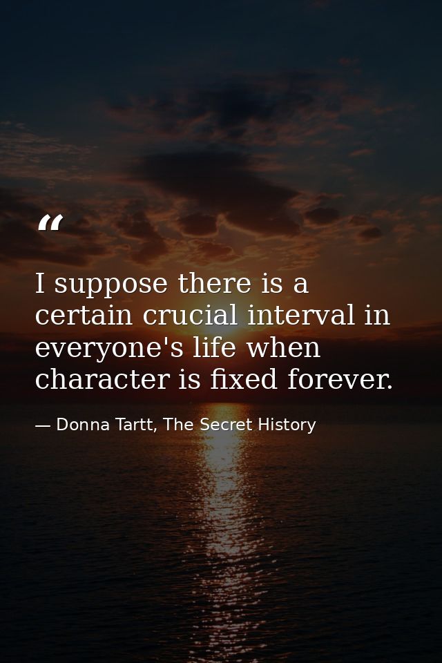 I suppose there is a certain crucial interval in everyone's life when character is fixed forever. — Donna Tartt, The Secret History