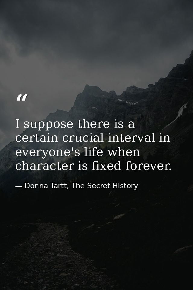 I suppose there is a certain crucial interval in everyone's life when character is fixed forever. — Donna Tartt, The Secret History