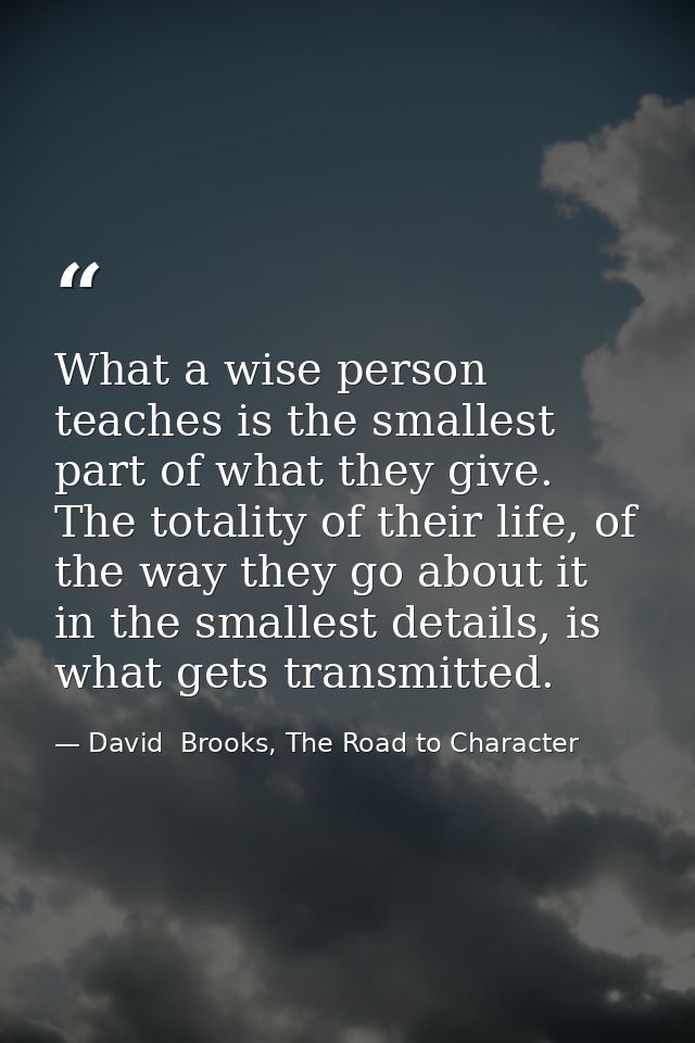 What a wise person teaches is the smallest part of what they give. The totality of their life, of the way they go about  — David  Brooks, The Road to Character