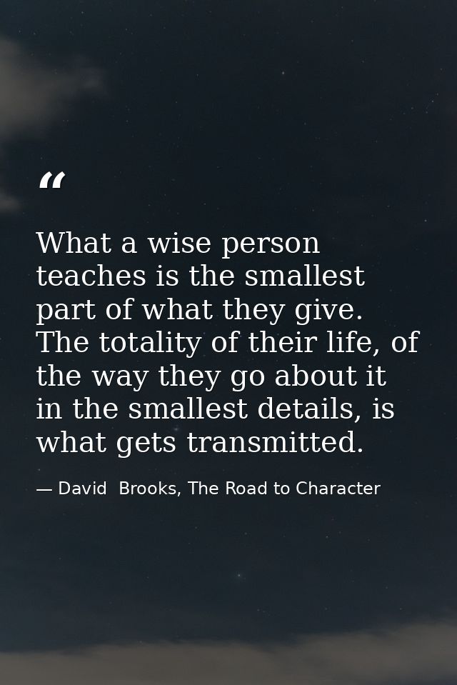 What a wise person teaches is the smallest part of what they give. The totality of their life, of the way they go about  — David  Brooks, The Road to Character