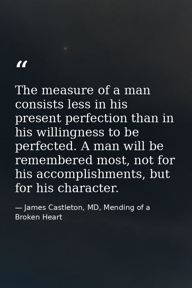 The measure of a man consists less in his present perfection than in his willingness to be perfected. A man will be reme — James Castleton, MD, Mending of a Broken Heart