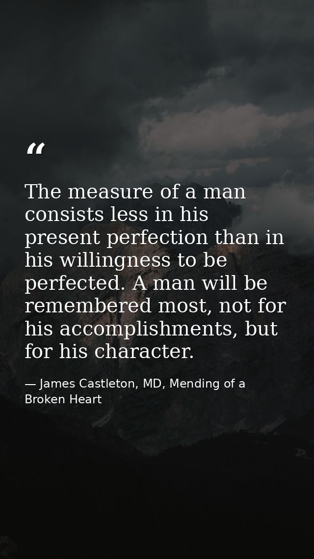 The measure of a man consists less in his present perfection than in his willingness to be perfected. A man will be reme — James Castleton, MD, Mending of a Broken Heart