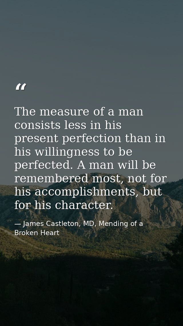 The measure of a man consists less in his present perfection than in his willingness to be perfected. A man will be reme — James Castleton, MD, Mending of a Broken Heart