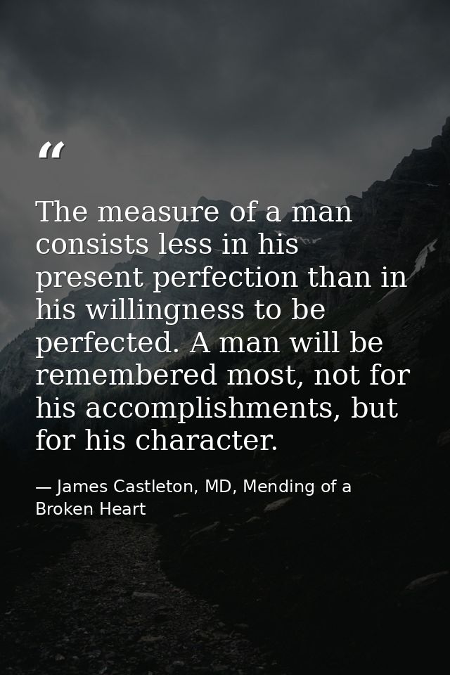 The measure of a man consists less in his present perfection than in his willingness to be perfected. A man will be reme — James Castleton, MD, Mending of a Broken Heart