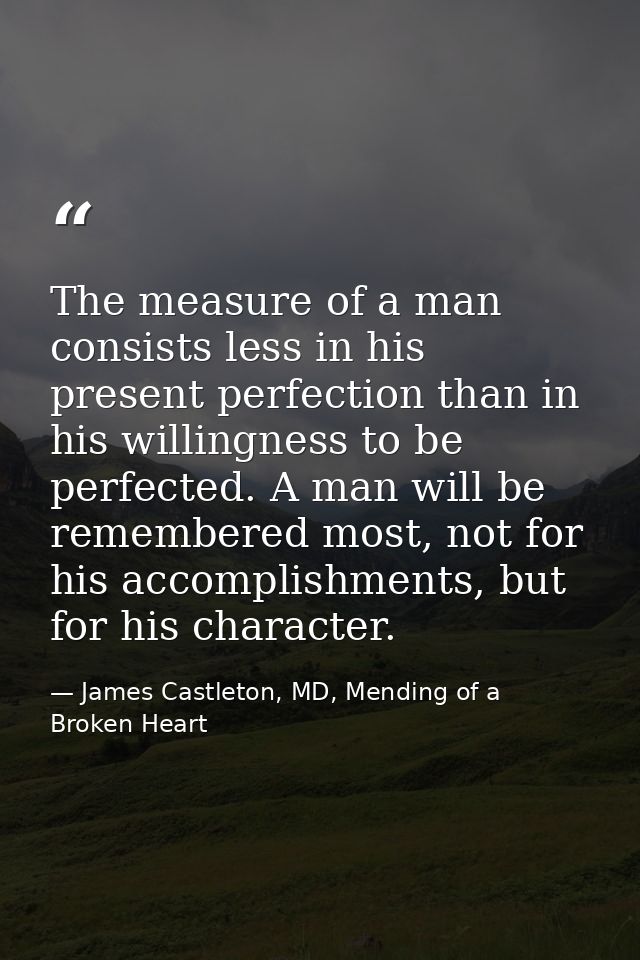 The measure of a man consists less in his present perfection than in his willingness to be perfected. A man will be reme — James Castleton, MD, Mending of a Broken Heart