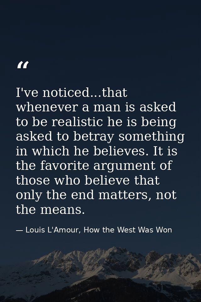 I've noticed...that whenever a man is asked to be realistic he is being asked to betray something in which he believes.  — Louis L'Amour, How the West Was Won