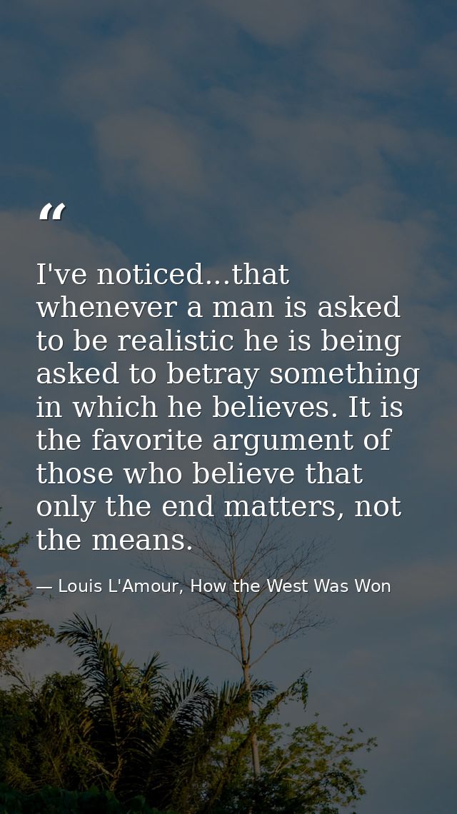 I've noticed...that whenever a man is asked to be realistic he is being asked to betray something in which he believes.  — Louis L'Amour, How the West Was Won