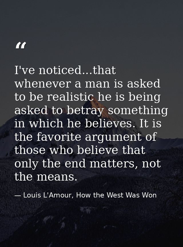 I've noticed...that whenever a man is asked to be realistic he is being asked to betray something in which he believes.  — Louis L'Amour, How the West Was Won