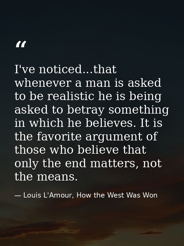 I've noticed...that whenever a man is asked to be realistic he is being asked to betray something in which he believes.  — Louis L'Amour, How the West Was Won