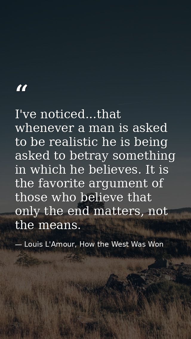 I've noticed...that whenever a man is asked to be realistic he is being asked to betray something in which he believes.  — Louis L'Amour, How the West Was Won
