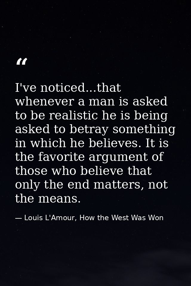 I've noticed...that whenever a man is asked to be realistic he is being asked to betray something in which he believes.  — Louis L'Amour, How the West Was Won