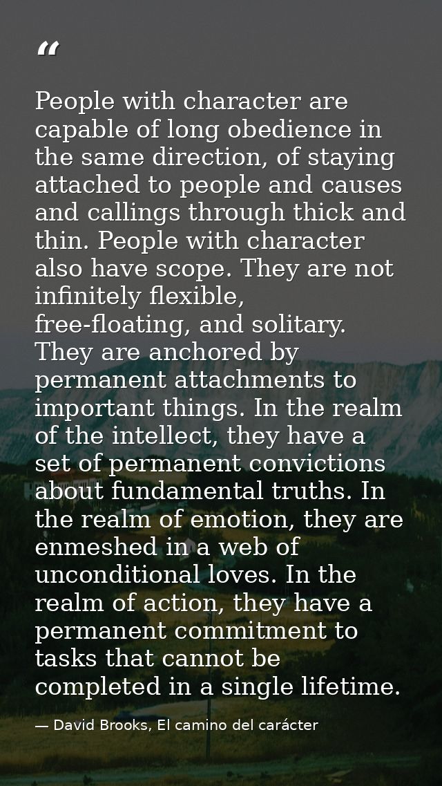 People with character are capable of long obedience in the same direction, of staying attached to people and causes and  — David Brooks, El camino del carácter