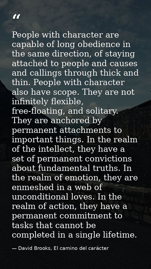 People with character are capable of long obedience in the same direction, of staying attached to people and causes and  — David Brooks, El camino del carácter
