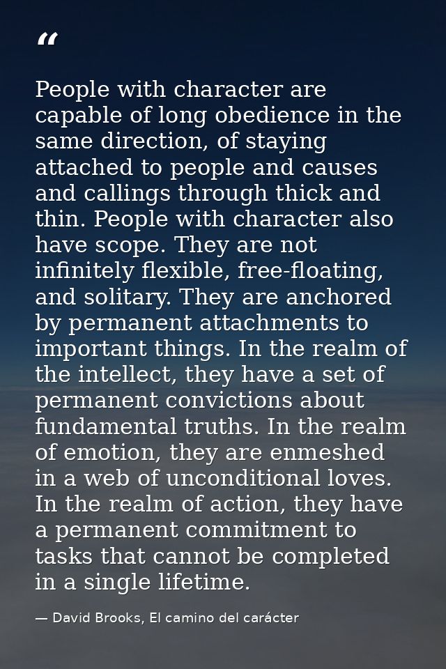 People with character are capable of long obedience in the same direction, of staying attached to people and causes and  — David Brooks, El camino del carácter