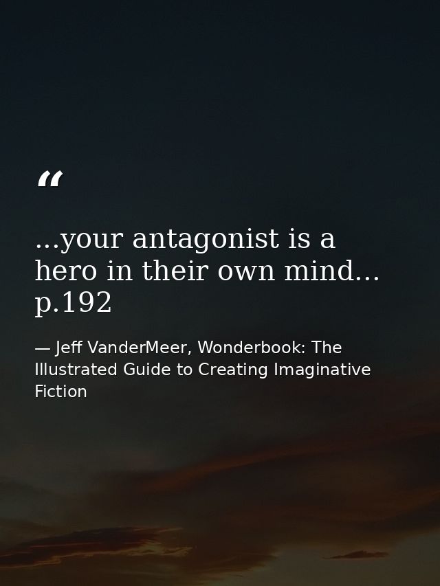 ...your antagonist is a hero in their own mind... p.192 — Jeff VanderMeer, Wonderbook: The Illustrated Guide to Creating Imaginative Fiction