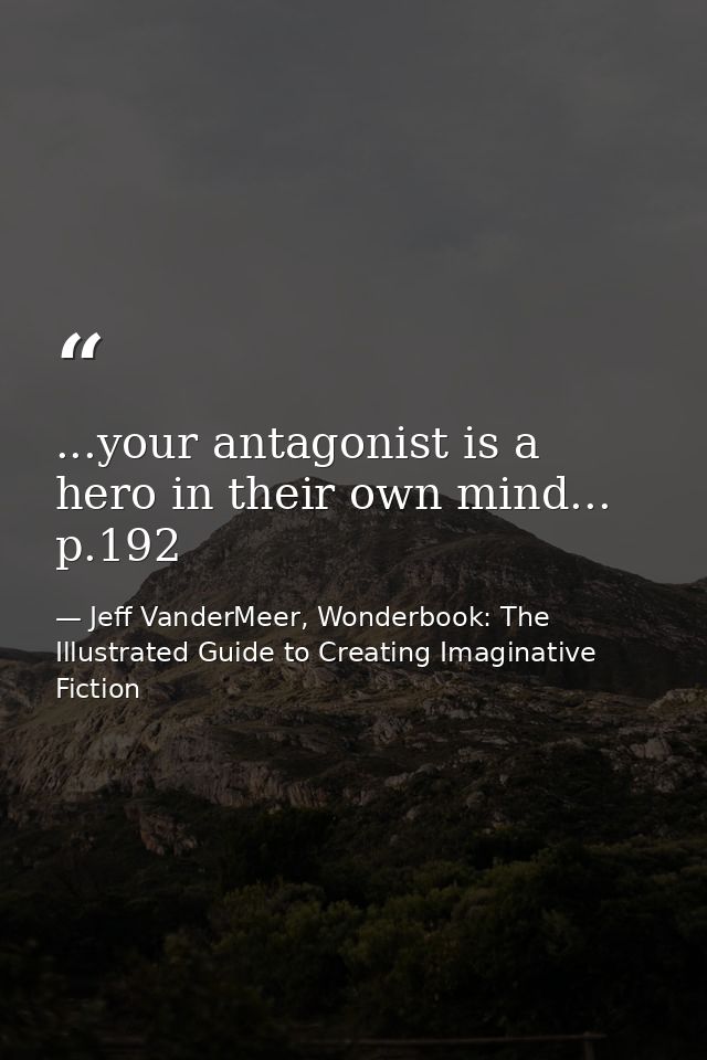 ...your antagonist is a hero in their own mind... p.192 — Jeff VanderMeer, Wonderbook: The Illustrated Guide to Creating Imaginative Fiction