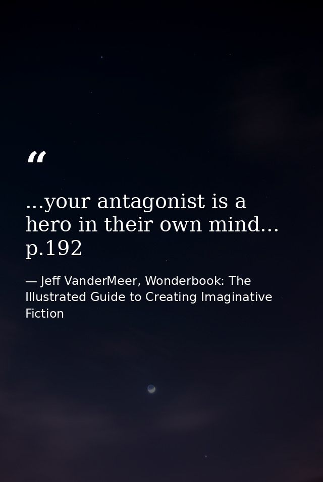 ...your antagonist is a hero in their own mind... p.192 — Jeff VanderMeer, Wonderbook: The Illustrated Guide to Creating Imaginative Fiction