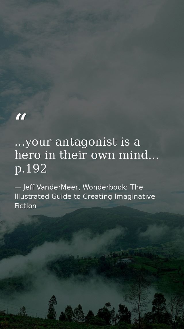 ...your antagonist is a hero in their own mind... p.192 — Jeff VanderMeer, Wonderbook: The Illustrated Guide to Creating Imaginative Fiction