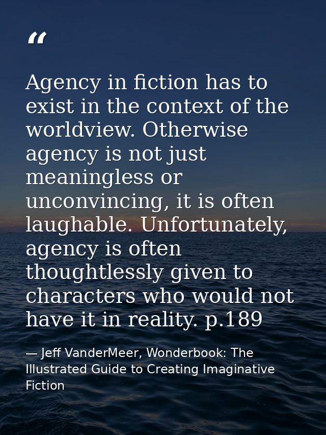 Agency in fiction has to exist in the context of the worldview. Otherwise agency is not just meaningless or unconvincing — Jeff VanderMeer, Wonderbook: The Illustrated Guide to Creating Imaginative Fiction