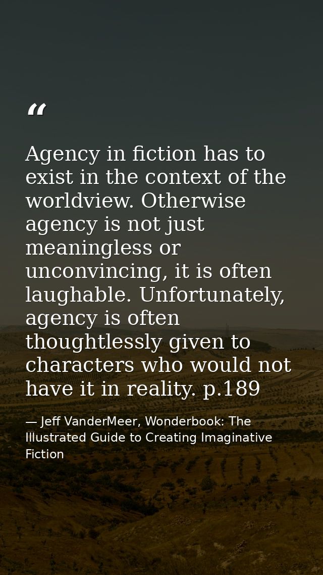 Agency in fiction has to exist in the context of the worldview. Otherwise agency is not just meaningless or unconvincing — Jeff VanderMeer, Wonderbook: The Illustrated Guide to Creating Imaginative Fiction