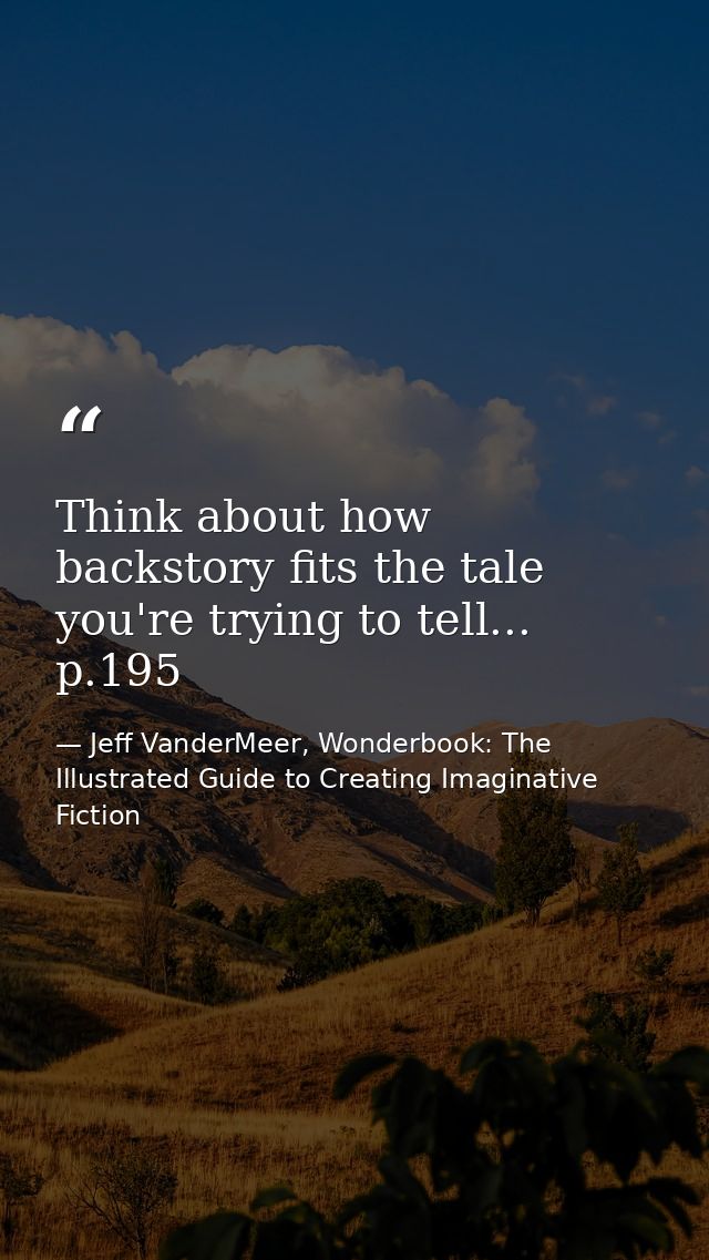 Think about how backstory fits the tale you're trying to tell... p.195 — Jeff VanderMeer, Wonderbook: The Illustrated Guide to Creating Imaginative Fiction