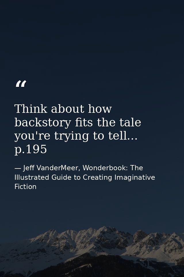 Think about how backstory fits the tale you're trying to tell... p.195 — Jeff VanderMeer, Wonderbook: The Illustrated Guide to Creating Imaginative Fiction