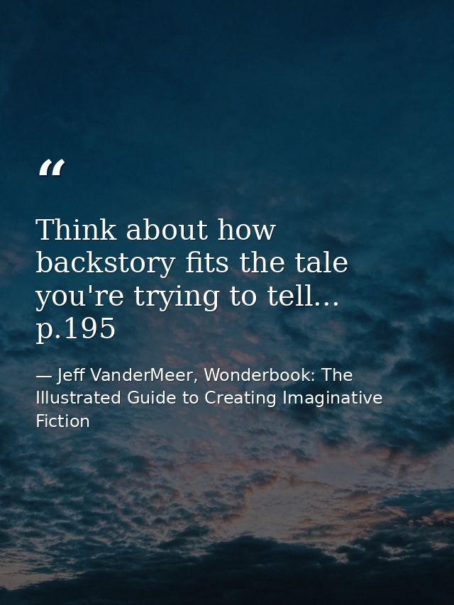 Think about how backstory fits the tale you're trying to tell... p.195 — Jeff VanderMeer, Wonderbook: The Illustrated Guide to Creating Imaginative Fiction