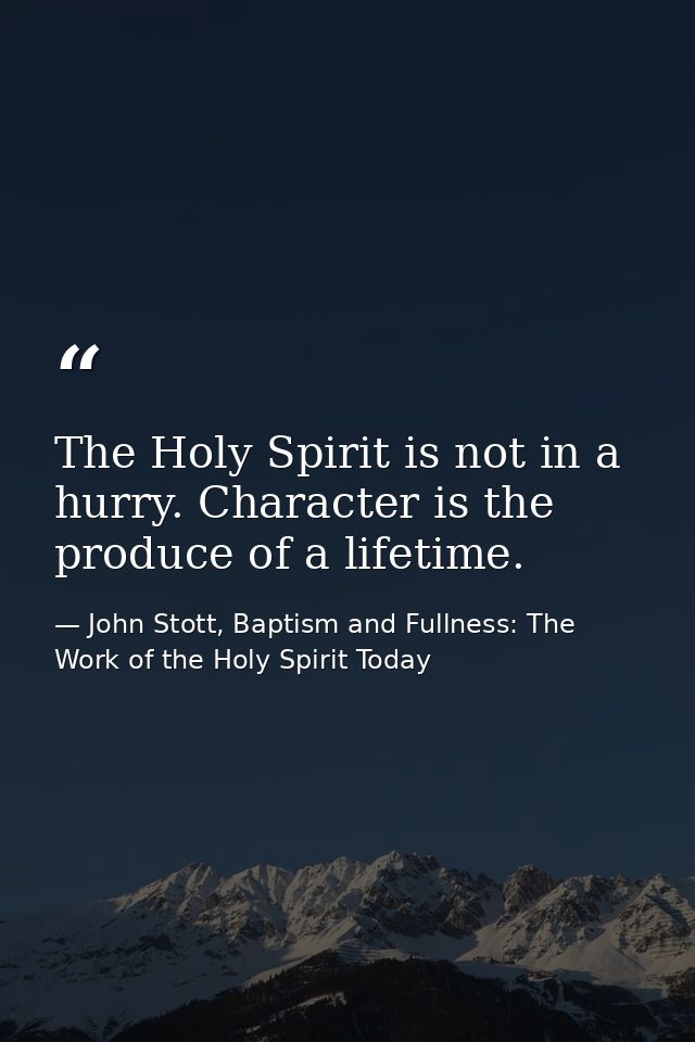 The Holy Spirit is not in a hurry. Character is the produce of a lifetime. — John Stott, Baptism and Fullness: The Work of the Holy Spirit Today