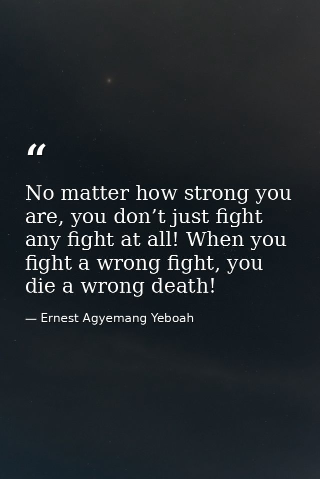 No matter how strong you are, you don’t just fight any fight at all! When you fight a wrong fight, you die a wrong death — Ernest Agyemang Yeboah