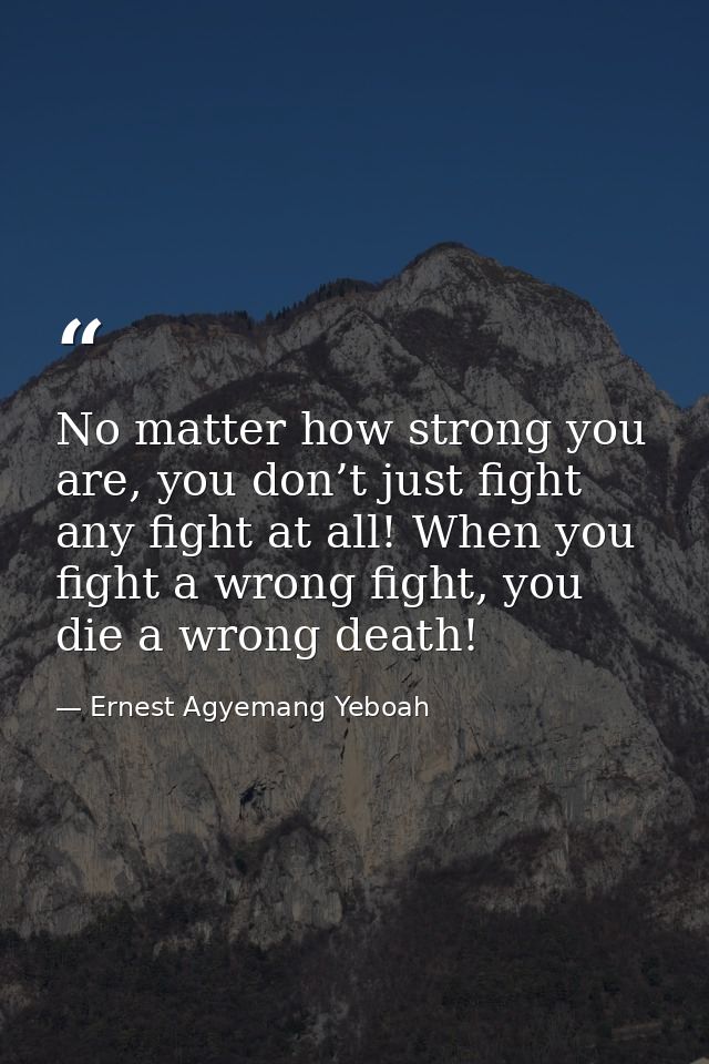 No matter how strong you are, you don’t just fight any fight at all! When you fight a wrong fight, you die a wrong death — Ernest Agyemang Yeboah