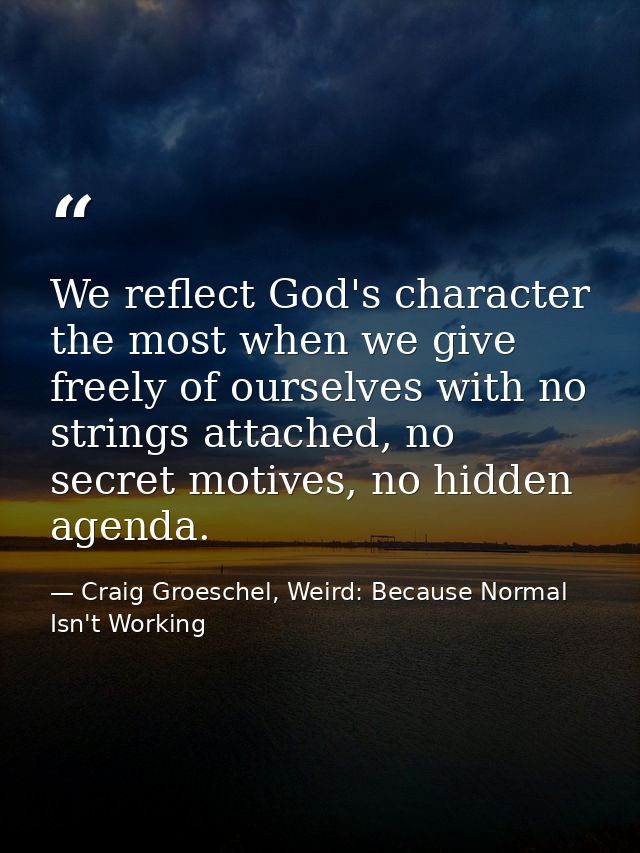 We reflect God's character the most when we give freely of ourselves with no strings attached, no secret motives, no hid — Craig Groeschel, Weird: Because Normal Isn't Working