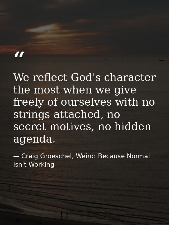 We reflect God's character the most when we give freely of ourselves with no strings attached, no secret motives, no hid — Craig Groeschel, Weird: Because Normal Isn't Working