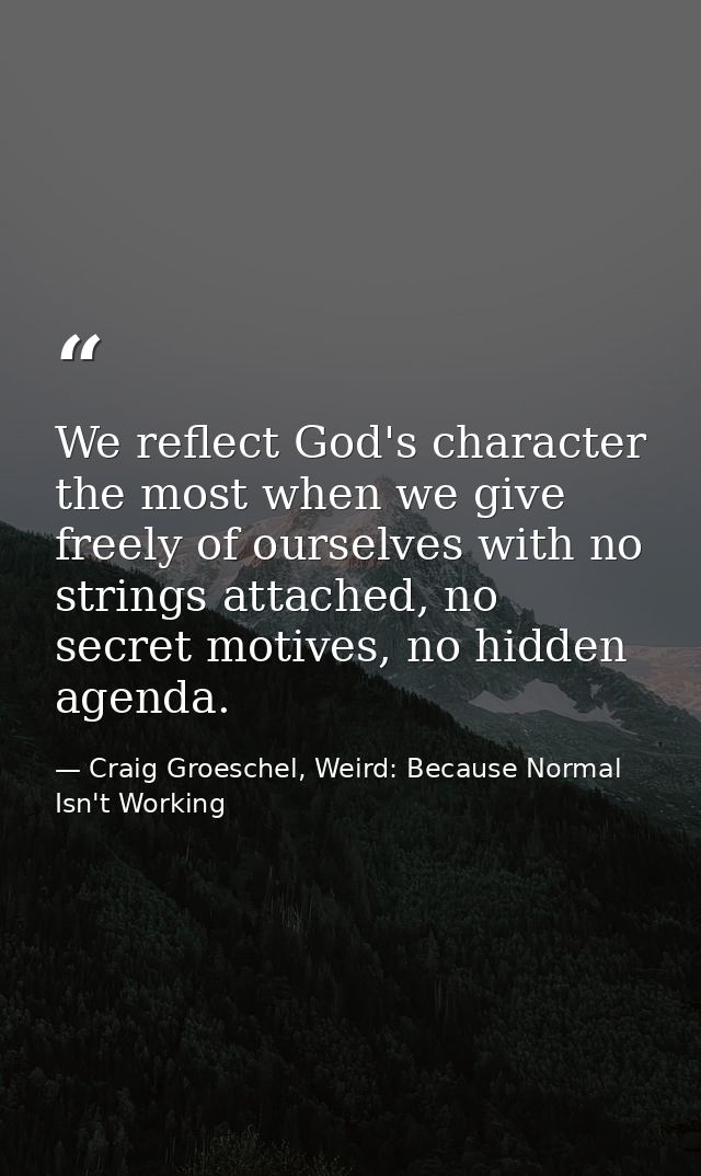 We reflect God's character the most when we give freely of ourselves with no strings attached, no secret motives, no hid — Craig Groeschel, Weird: Because Normal Isn't Working