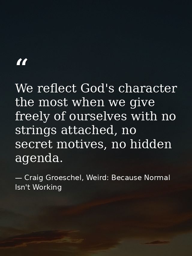 We reflect God's character the most when we give freely of ourselves with no strings attached, no secret motives, no hid — Craig Groeschel, Weird: Because Normal Isn't Working