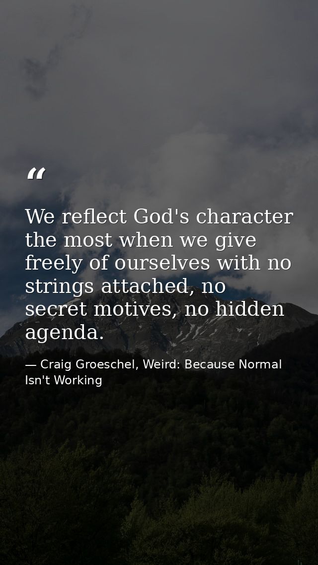 We reflect God's character the most when we give freely of ourselves with no strings attached, no secret motives, no hid — Craig Groeschel, Weird: Because Normal Isn't Working