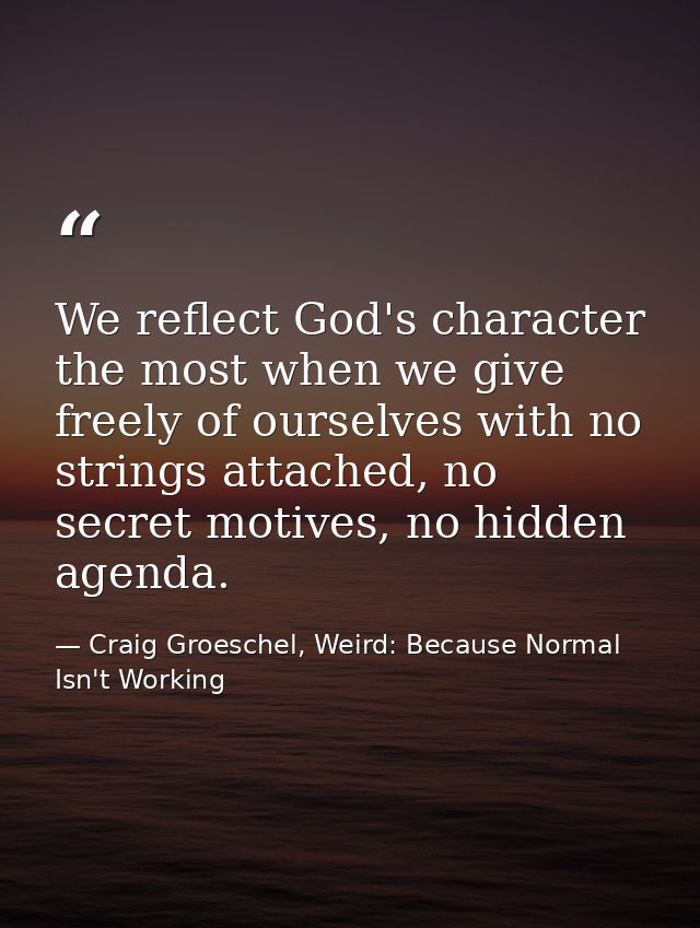 We reflect God's character the most when we give freely of ourselves with no strings attached, no secret motives, no hid — Craig Groeschel, Weird: Because Normal Isn't Working