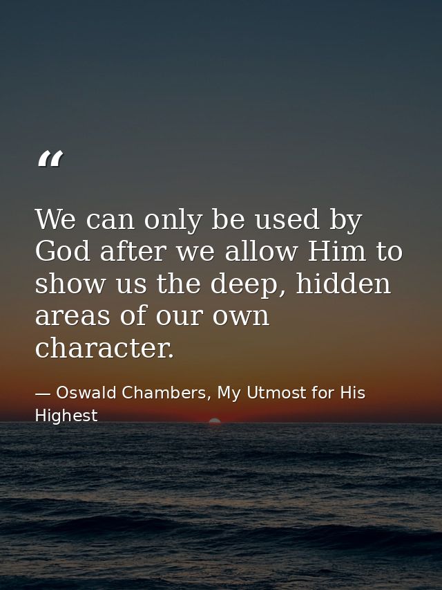 We can only be used by God after we allow Him to show us the deep, hidden areas of our own character. — Oswald Chambers, My Utmost for His Highest