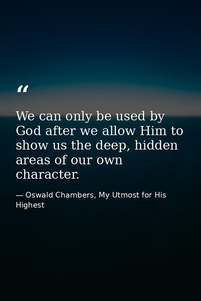 We can only be used by God after we allow Him to show us the deep, hidden areas of our own character. — Oswald Chambers, My Utmost for His Highest